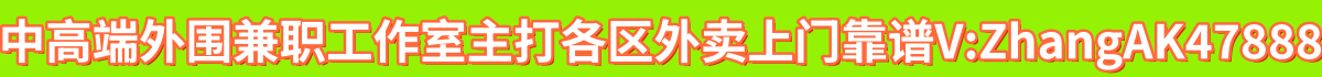 中高端外围兼职工作室主打各区外卖上门靠谱V:ZhangAK47888